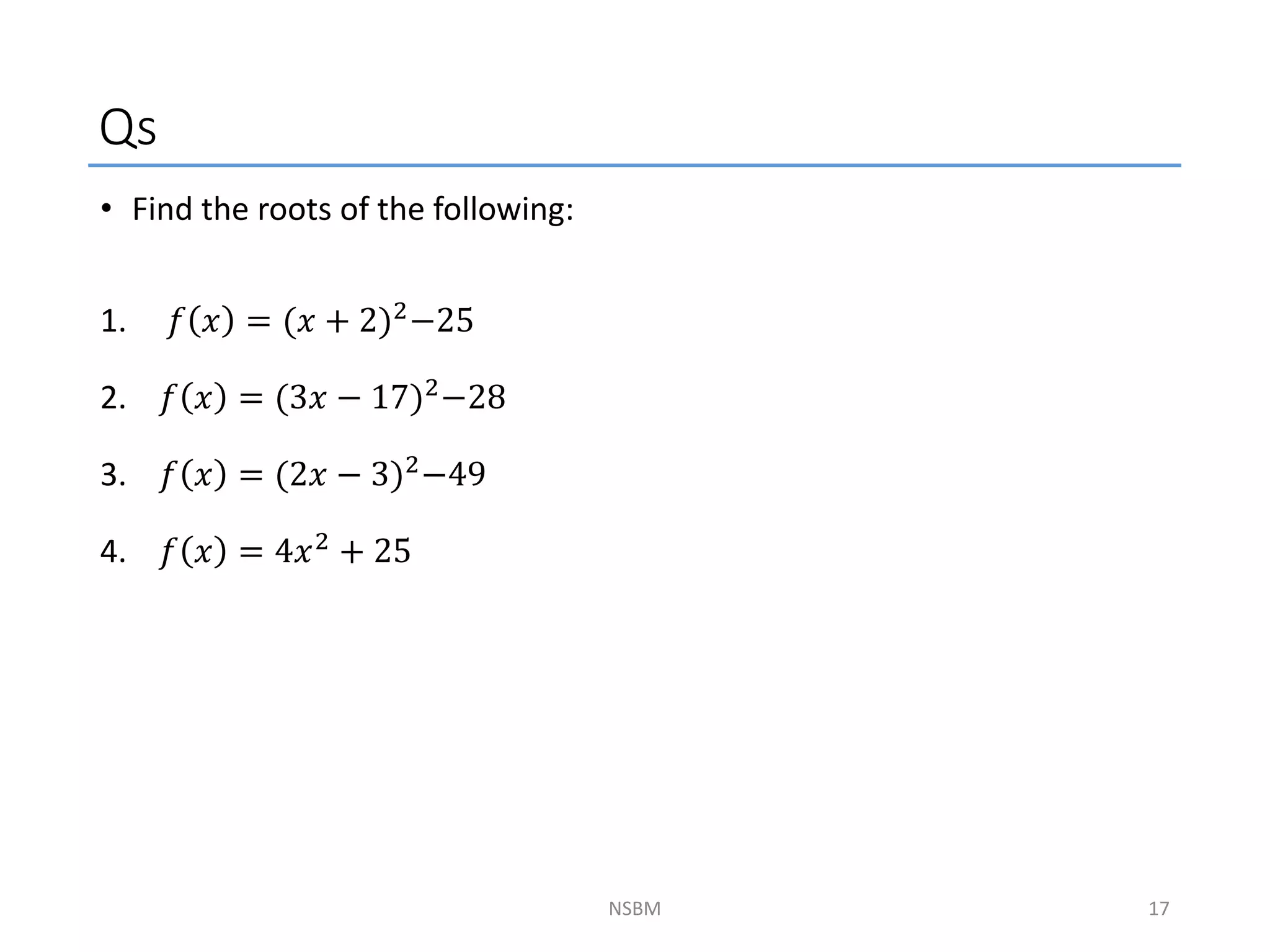 Qs
NSBM
• Find the roots of the following:
1. 𝑓 𝑥 = (𝑥 + 2)2−25
2. 𝑓 𝑥 = (3𝑥 − 17)2
−28
3. 𝑓 𝑥 = (2𝑥 − 3)2−49
4. 𝑓 𝑥 = 4𝑥2 + 25
17
 