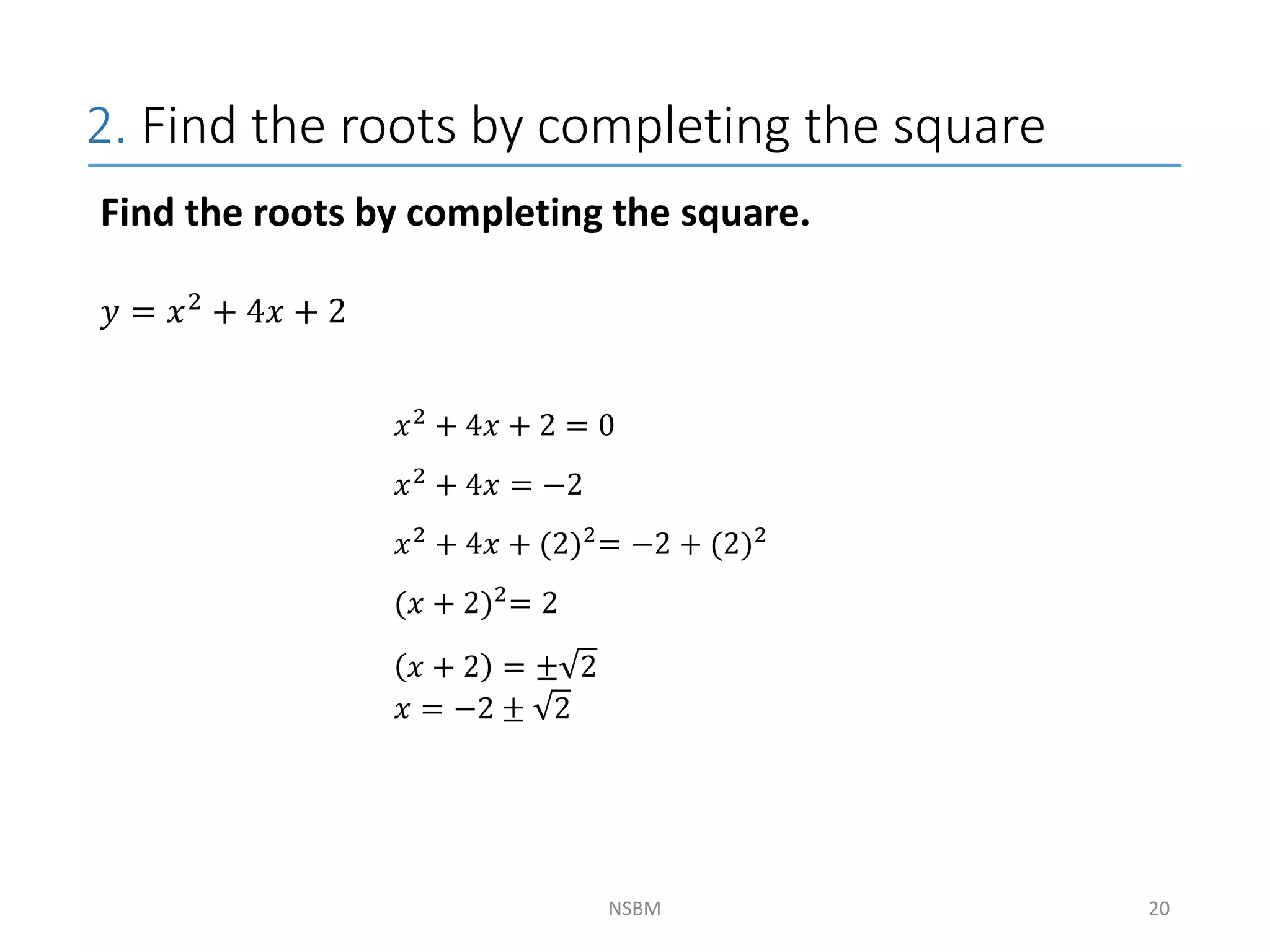 2. Find the roots by completing the square
NSBM
Find the roots by completing the square.
𝑦 = 𝑥2 + 4𝑥 + 2
20
𝑥2
+ 4𝑥 + 2 = 0
𝑥2
+ 4𝑥 = −2
𝑥2
+ 4𝑥 + (2)2
= −2 + (2)2
(𝑥 + 2)2
= 2
𝑥 + 2 = ± 2
𝑥 = −2 ± 2
 