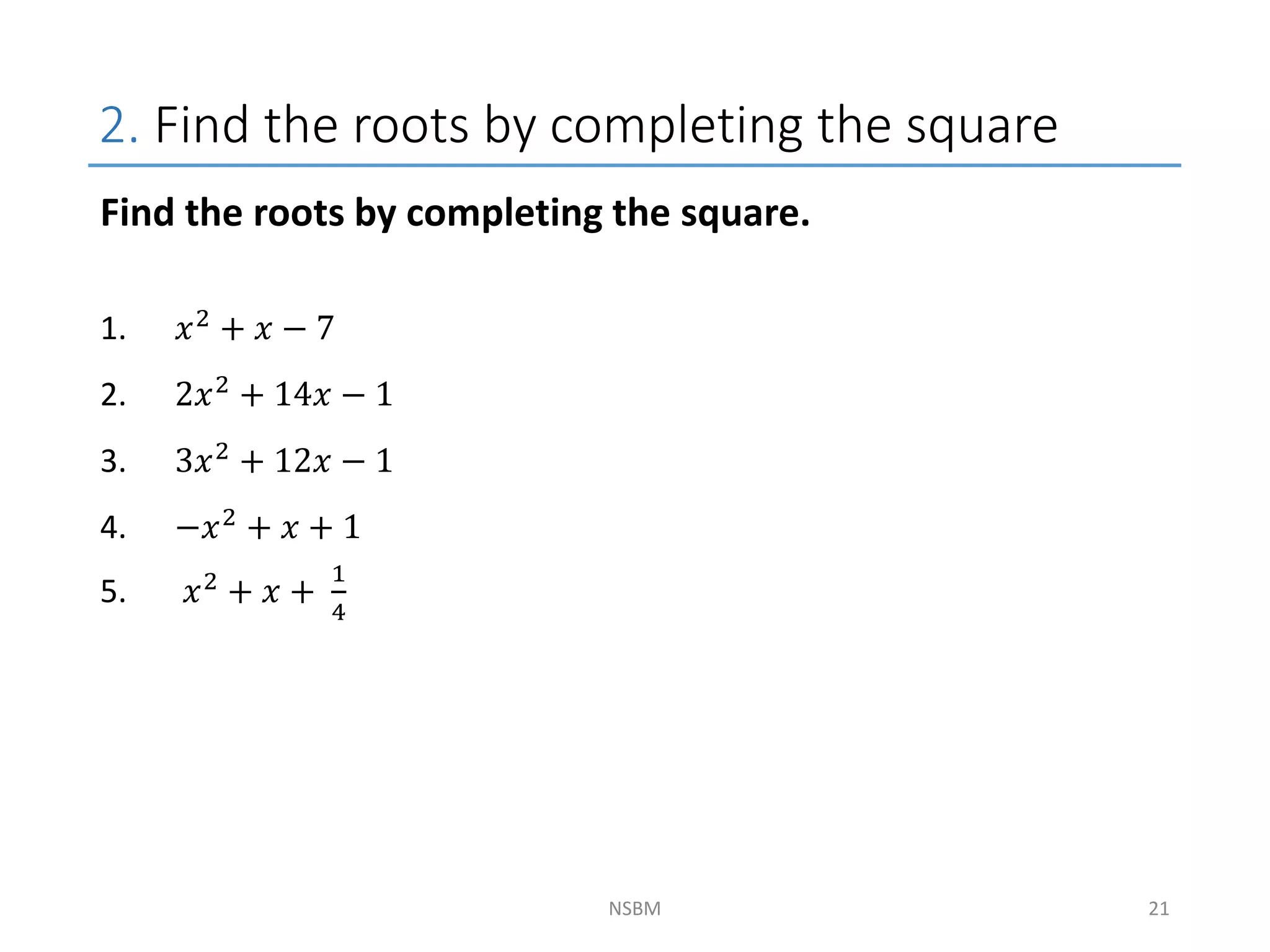 2. Find the roots by completing the square
NSBM
Find the roots by completing the square.
1. 𝑥2 + 𝑥 − 7
2. 2𝑥2 + 14𝑥 − 1
3. 3𝑥2 + 12𝑥 − 1
4. −𝑥2
+ 𝑥 + 1
5. 𝑥2 + 𝑥 +
1
4
21
 