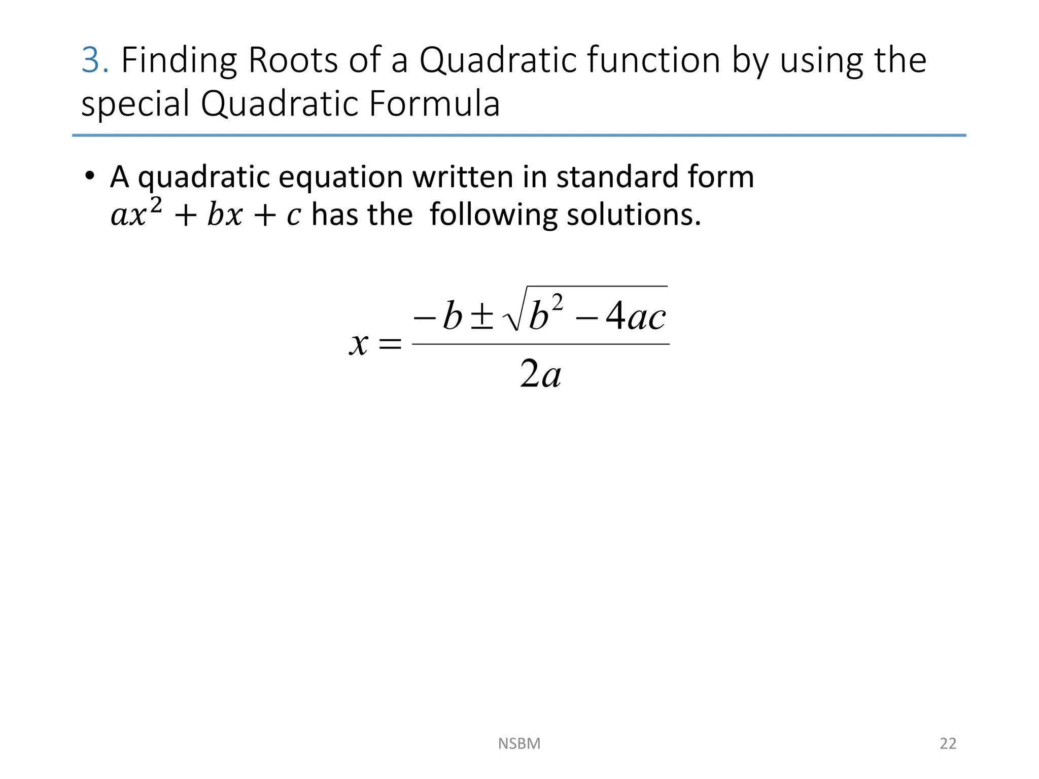 3. Finding Roots of a Quadratic function by using the
special Quadratic Formula
NSBM
• A quadratic equation written in standard form
𝑎𝑥2 + 𝑏𝑥 + 𝑐 has the following solutions.
a
ac
b
b
x
2
4
2




22
 