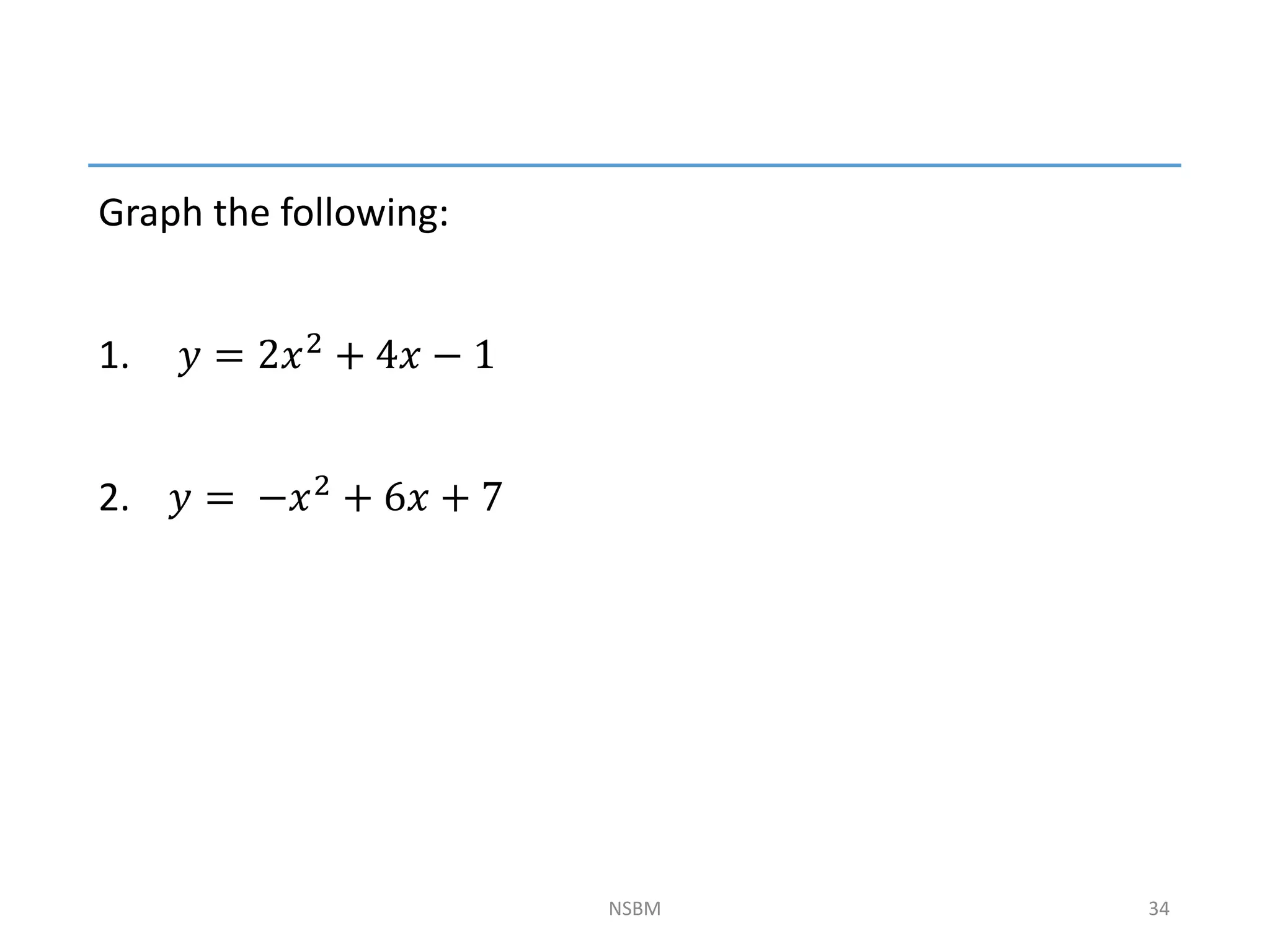 NSBM 34
Graph the following:
1. 𝑦 = 2𝑥2 + 4𝑥 − 1
2. 𝑦 = −𝑥2 + 6𝑥 + 7
 