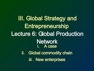 III. Global Strategy and Entrepreneurship  Lecture 6: Global Production Network ,[object Object],[object Object],[object Object]