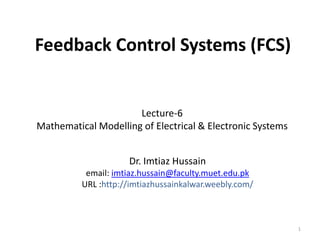 Feedback Control Systems (FCS)

Lecture-6
Mathematical Modelling of Electrical & Electronic Systems
Dr. Imtiaz Hussain
email: imtiaz.hussain@faculty.muet.edu.pk
URL :http://imtiazhussainkalwar.weebly.com/

1

 