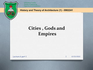 Cities , Gods and
Empires
History and Theory of Architecture (1) - 0902241
12/23/2022
1
Lecture 6 part 1
University of Jordan
Faculty of Engineering
Department of Architecture
 