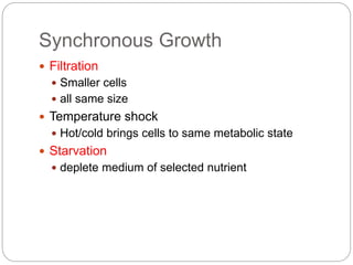 Synchronous Growth
 Filtration
 Smaller cells
 all same size
 Temperature shock
 Hot/cold brings cells to same metabolic state
 Starvation
 deplete medium of selected nutrient
 