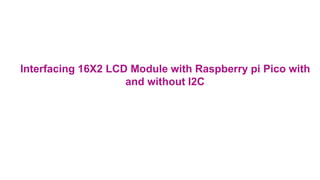 Interfacing 16X2 LCD Module with Raspberry pi Pico with
and without I2C
 
