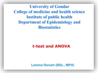 t-test and ANOVA
University of Gondar
College of medicine and health science
Institute of public health
Department of Epidemiology and
Biostatistics
Lemma Derseh (BSc., MPH)
 