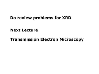 a b
Next Lecture
Transmission Electron Microscopy
Do review problems for XRD
 