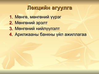 Лекцийн агуулга
1.   Мөнгө, мөнгөний үүрэг
2.   Мөнгөний эрэлт
3.   Мөнгөний нийлүүлэлт
4.   Арилжааны банкны үйл ажиллагаа
 