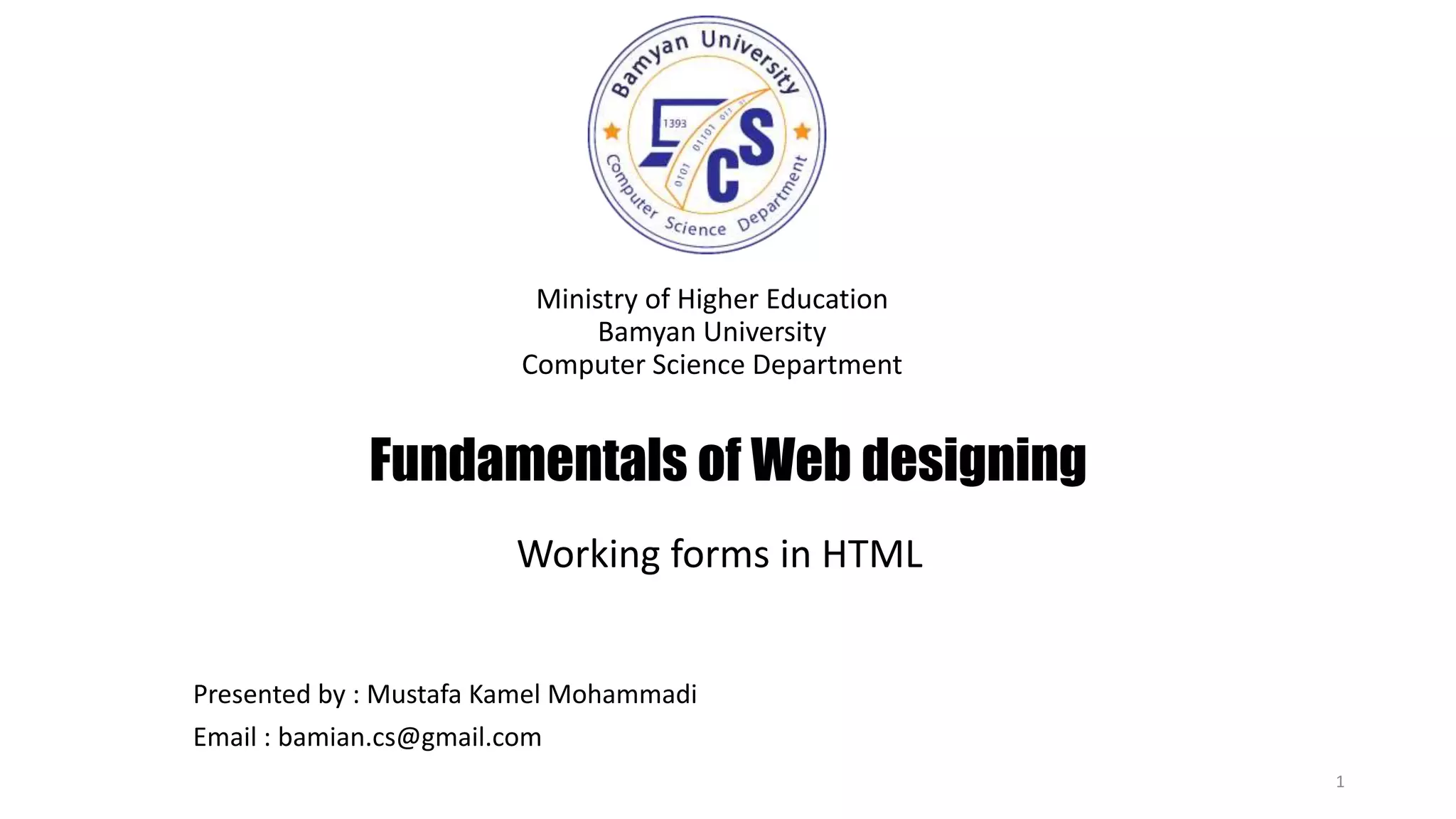 Fundamentals of Web designing
Ministry of Higher Education
Bamyan University
Computer Science Department
1
Presented by : Mustafa Kamel Mohammadi
Email : bamian.cs@gmail.com
Working forms in HTML
 