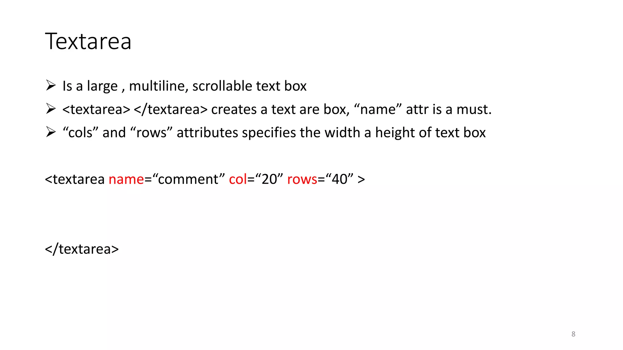 Textarea
 Is a large , multiline, scrollable text box
 <textarea> </textarea> creates a text are box, “name” attr is a must.
 “cols” and “rows” attributes specifies the width a height of text box
<textarea name=“comment” col=“20” rows=“40” >
</textarea>
8
 