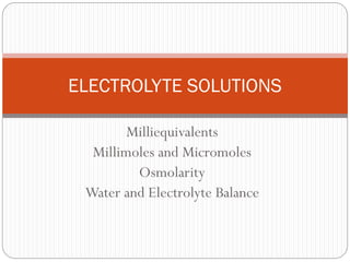 Milliequivalents
Millimoles and Micromoles
Osmolarity
Water and Electrolyte Balance
ELECTROLYTE SOLUTIONS
 