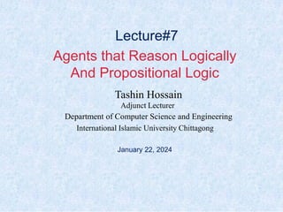 1
International Islamic University Chittagong
January 22, 2024
Tashin Hossain
Department of Computer Science and Engineering
Lecture#7
Agents that Reason Logically
And Propositional Logic
Adjunct Lecturer
 