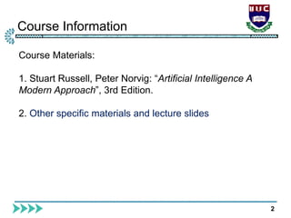 Course Information
2
Course Materials:
1. Stuart Russell, Peter Norvig: “Artificial Intelligence A
Modern Approach”, 3rd Edition.
2. Other specific materials and lecture slides
 