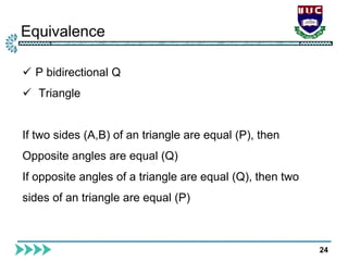 Equivalence
24
 P bidirectional Q
 Triangle
If two sides (A,B) of an triangle are equal (P), then
Opposite angles are equal (Q)
If opposite angles of a triangle are equal (Q), then two
sides of an triangle are equal (P)
 