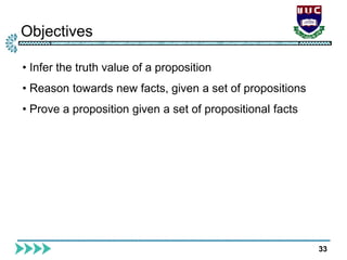 Objectives
33
• Infer the truth value of a proposition
• Reason towards new facts, given a set of propositions
• Prove a proposition given a set of propositional facts
 