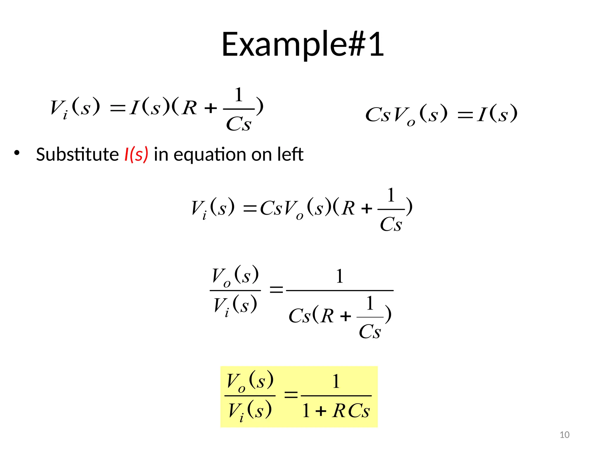 10
Example#1
• Substitute I(s) in equation on left
)
(
)
( s
I
s
CsVo 
)
)(
(
)
(
Cs
R
s
I
s
Vi
1


)
)(
(
)
(
Cs
R
s
CsV
s
V o
i
1


)
(
)
(
)
(
Cs
R
Cs
s
V
s
V
i
o
1
1


RCs
s
V
s
V
i
o


1
1
)
(
)
(
 