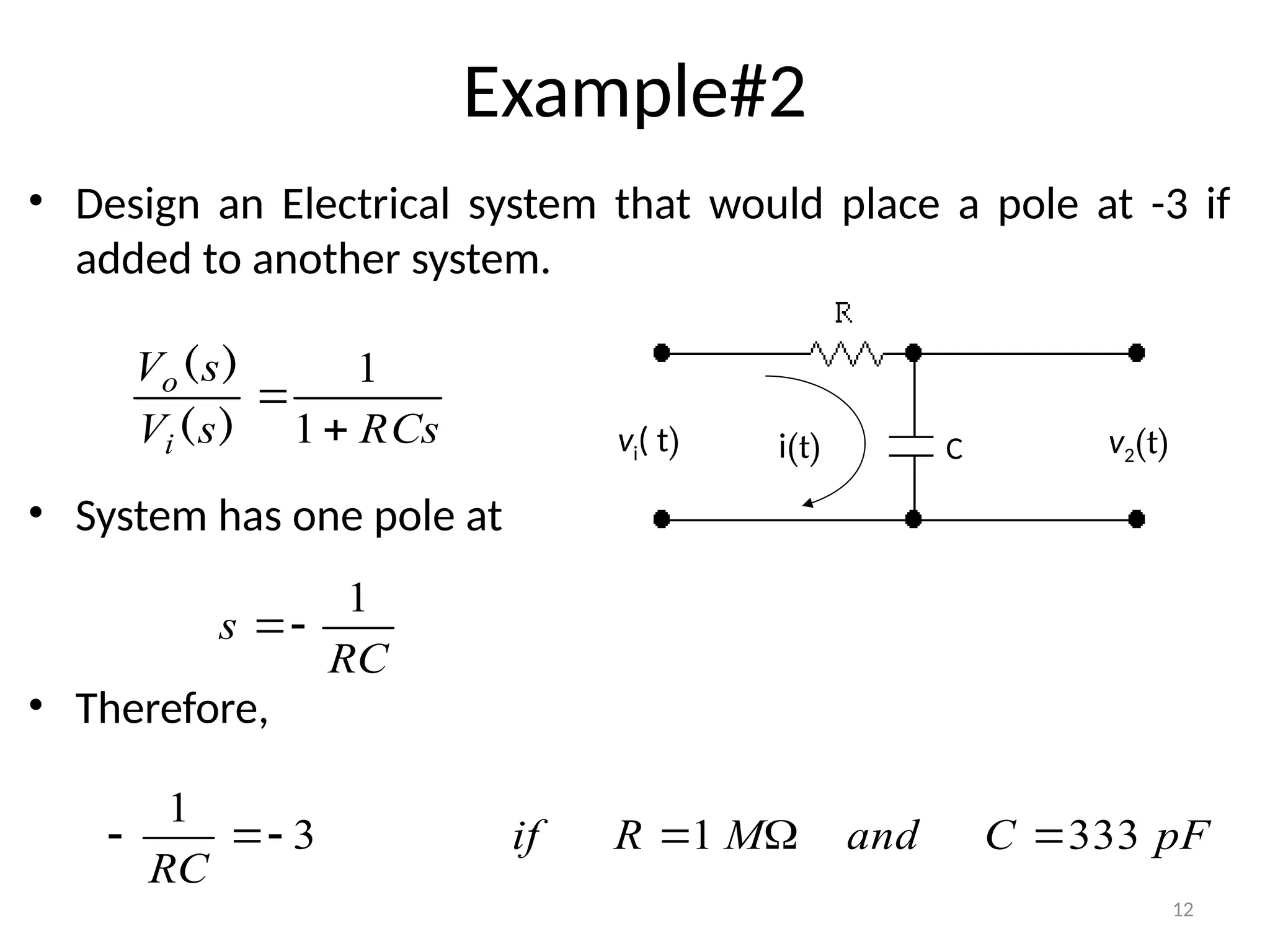 12
Example#2
• Design an Electrical system that would place a pole at -3 if
added to another system.
• System has one pole at
• Therefore,
C
i(t)
vi( t) v2(t)
RCs
s
V
s
V
i
o


1
1
)
(
)
(
RC
s
1


3
1



RC
pF
C
and
M
R
if 333
1 


 