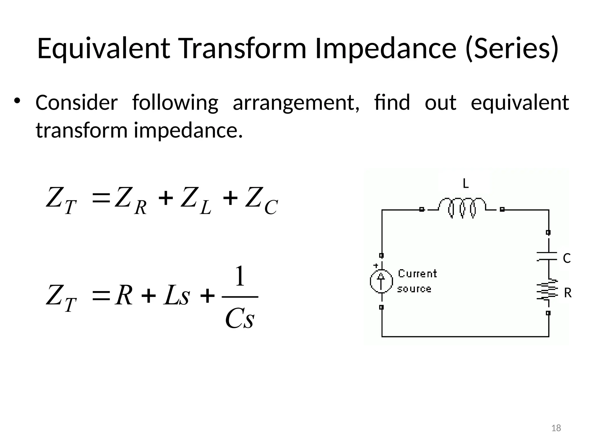 18
Equivalent Transform Impedance (Series)
• Consider following arrangement, find out equivalent
transform impedance.
L
C
R
C
L
R
T Z
Z
Z
Z 


Cs
Ls
R
ZT
1



 