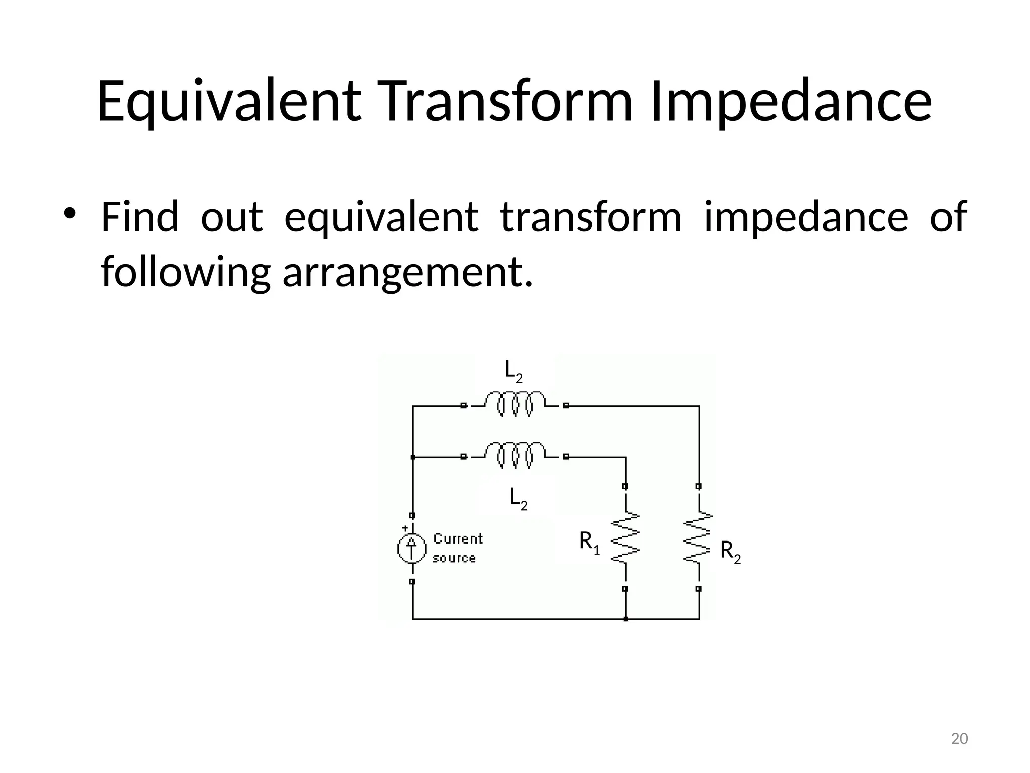 20
Equivalent Transform Impedance
• Find out equivalent transform impedance of
following arrangement.
L2
L2
R2
R1
 