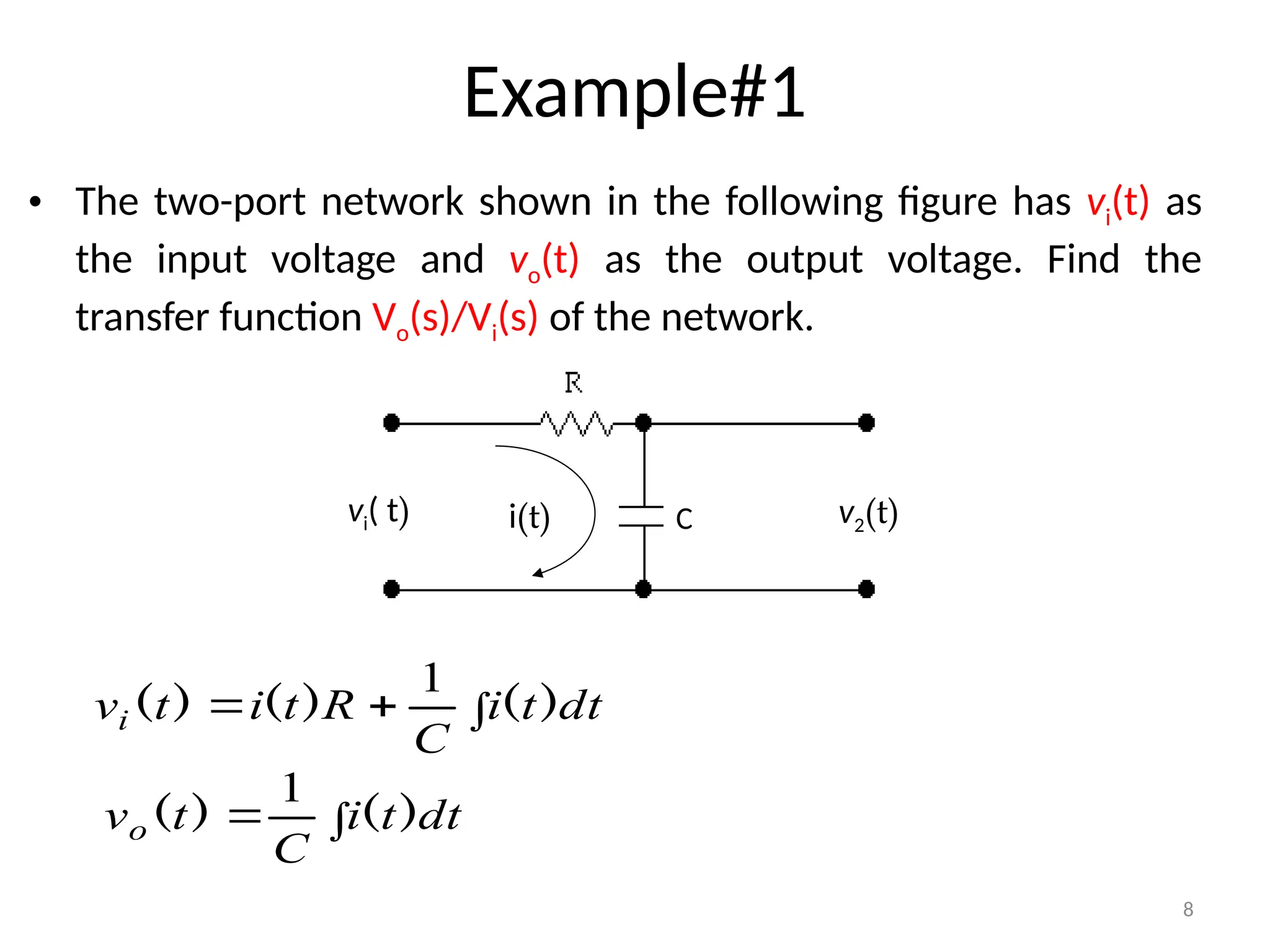8
Example#1
• The two-port network shown in the following figure has vi(t) as
the input voltage and vo(t) as the output voltage. Find the
transfer function Vo(s)/Vi(s) of the network.
C
i(t)
vi( t) v2(t)


 dt
t
i
C
R
t
i
t
vi )
(
)
(
)
(
1

 dt
t
i
C
t
vo )
(
)
(
1
 