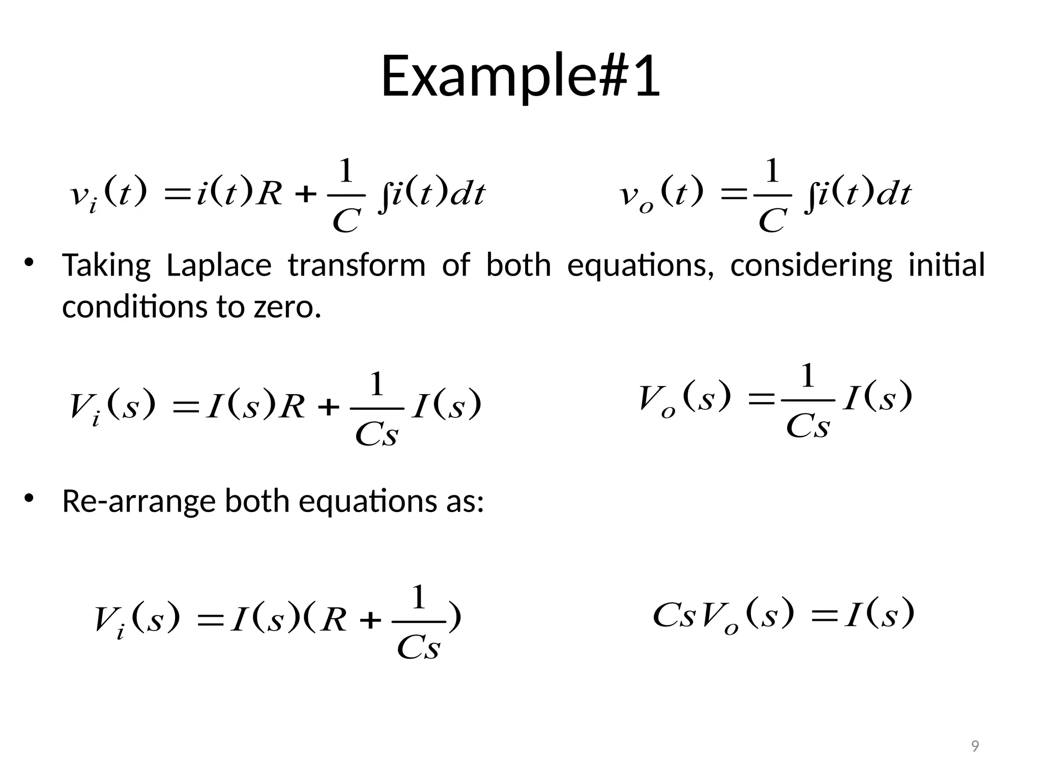 9
Example#1
• Taking Laplace transform of both equations, considering initial
conditions to zero.
• Re-arrange both equations as:


 dt
t
i
C
R
t
i
t
vi )
(
)
(
)
(
1

 dt
t
i
C
t
vo )
(
)
(
1
)
(
)
(
)
( s
I
Cs
R
s
I
s
Vi
1

 )
(
)
( s
I
Cs
s
Vo
1

)
(
)
( s
I
s
CsVo 
)
)(
(
)
(
Cs
R
s
I
s
Vi
1


 