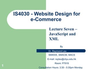 IS4 030 - Website Design for e-Commerce  By  SMIEEE, SMACM, MACS E-mail: raylau@cityu.edu.hk Room: P7919 Consultation Hours: 3:30 - 5:30pm Monday Lecture Seven –JavaScript   and XML 