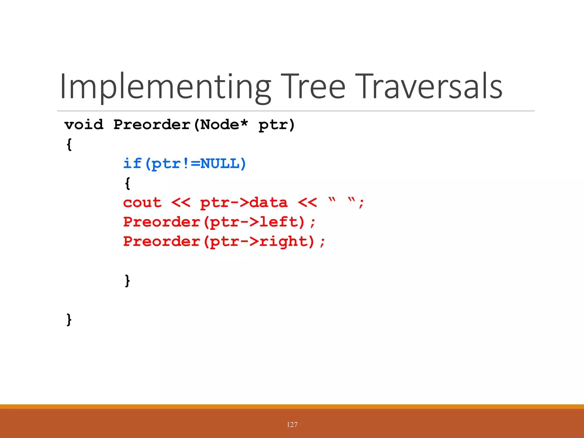 Implementing Tree Traversals
void Preorder(Node* ptr)
{
if(ptr!=NULL)
{
cout << ptr->data << “ “;
Preorder(ptr->left);
Preorder(ptr->right);
}
}
127
 