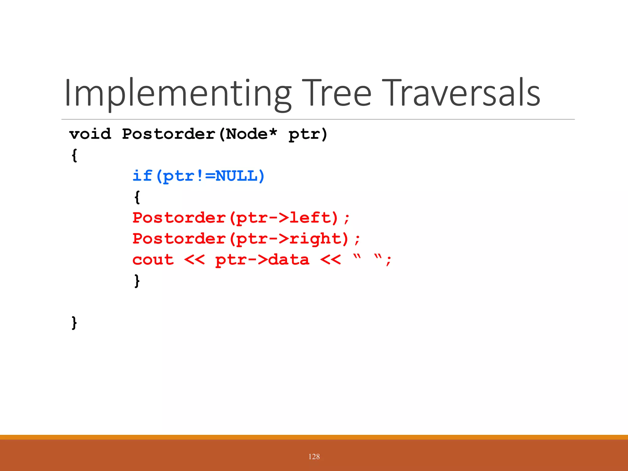 Implementing Tree Traversals
void Postorder(Node* ptr)
{
if(ptr!=NULL)
{
Postorder(ptr->left);
Postorder(ptr->right);
cout << ptr->data << “ “;
}
}
128
 