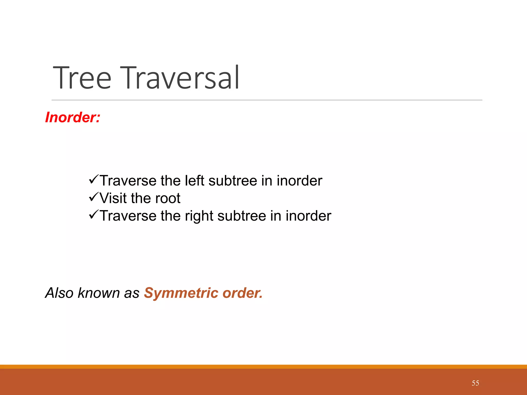 Tree Traversal
55
Inorder:
Traverse the left subtree in inorder
Visit the root
Traverse the right subtree in inorder
Also known as Symmetric order.
 