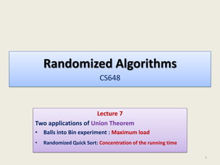 Randomized Algorithms
CS648
Lecture 7
Two applications of Union Theorem
• Balls into Bin experiment : Maximum load
• Randomized Quick Sort: Concentration of the running time
1
 