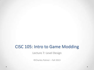 CISC 105: Intro to Game Modding
Lecture 7: Level Design
©Charles Palmer – Fall 2013

 