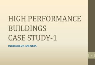 HIGH PERFORMANCE
BUILDINGS
CASE STUDY-1
INDRADEVA MENDIS
1
 