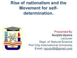 Rise of nationalism and the
Movement for self-
determination.
Presented By
Sunjida Upama
Lecturer
Dept. of Natural Science
Port City International University
Email: rajudu88@gmail.com
 