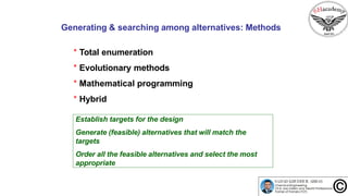 Generating & searching among alternatives: Methods
* Total enumeration
* Evolutionary methods
* Mathematical programming
* Hybrid
Establish targets for the design
Generate (feasible) alternatives that will match the
targets
Order all the feasible alternatives and select the most
appropriate
 