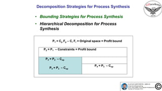 Decomposition Strategies for Process Synthesis
• Bounding Strategies for Process Synthesis
• Hierarchical Decomposition for Process
Synthesis
P1 = Cp Fp – Cr Fr = Original space = Profit bound
P2 = P1 – Constraints = Profit bound
P3 = P2 – Cop
P4 = P3 – Cop
P4 = P3 – Cop
 