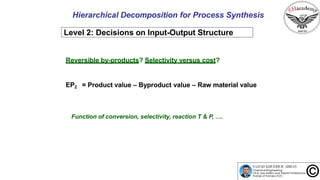 Hierarchical Decomposition for Process Synthesis
Level 2: Decisions on Input-Output Structure
Reversible by-products? Selectivity versus cost?
EP2 = Product value – Byproduct value – Raw material value
Function of conversion, selectivity, reaction T & P, ….
 