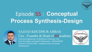 SAJJAD KHUDHUR ABBAS
Ceo , Founder & Head of SHacademy
Chemical Engineering , Al-Muthanna University, Iraq
Oil & Gas Safety and Health Professional – OSHACADEMY
Trainer of Trainers (TOT) - Canadian Center of Human
Development
Episode 55 : Conceptual
Process Synthesis-Design
 