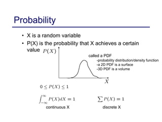 Probability
• X is a random variable
• P(X) is the probability that X achieves a certain
value
continuous X discrete X
called a PDF
-probability distribution/density function
-a 2D PDF is a surface
-3D PDF is a volume
 