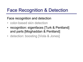 Face Recognition & Detection
Face recognition and detection
• color-based skin detection
• recognition: eigenfaces [Turk & Pentland]
and parts [Moghaddan & Pentland]
• detection: boosting [Viola & Jones]
 