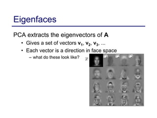 Eigenfaces
PCA extracts the eigenvectors of A
• Gives a set of vectors v1, v2, v3, ...
• Each vector is a direction in face space
– what do these look like?
 