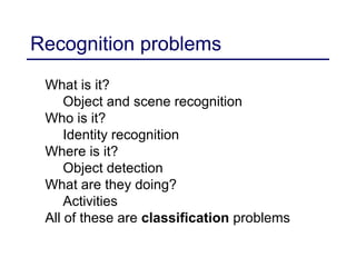 Recognition problems
What is it?
Object and scene recognition
Who is it?
Identity recognition
Where is it?
Object detection
What are they doing?
Activities
All of these are classification problems
 