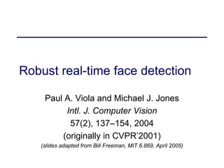 Robust real-time face detection
Paul A. Viola and Michael J. Jones
Intl. J. Computer Vision
57(2), 137–154, 2004
(originally in CVPR’2001)
(slides adapted from Bill Freeman, MIT 6.869, April 2005)
 