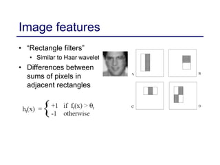 Image features
• “Rectangle filters”
• Similar to Haar wavelets
• Differences between
sums of pixels in
adjacent rectangles
 