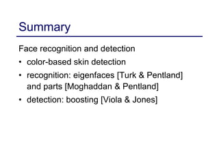 Summary
Face recognition and detection
• color-based skin detection
• recognition: eigenfaces [Turk & Pentland]
and parts [Moghaddan & Pentland]
• detection: boosting [Viola & Jones]
 