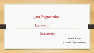 Java Programming
Manish Kumar
(manish87it@gmail.com)
Lecture- 7
Java arrays
 