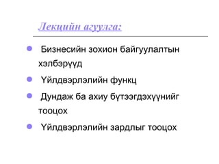  Бизнесийн зохион байгуулалтын
хэлбэрүүд
 Үйлдвэрлэлийн функц
 Дундаж ба ахиу бүтээгдэхүүнийг
тооцох
 Үйлдвэрлэлийн зардлыг тооцох
Лекцийн агуулга:
 