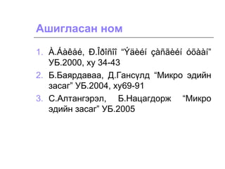 1. À.Áàêåé, Ð.Îðîñîî “Ýäèéí çàñãèéí óõààí”
УБ.2000, ху 34-43
2. Б.Баярдаваа, Д.Гансүлд “Микро эдийн
засаг” УБ.2004, ху69-91
3. С.Алтангэрэл, Б.Нацагдорж “Микро
эдийн засаг” УБ.2005
Ашигласан ном
 