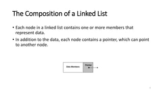 The Composition of a Linked List
• Each node in a linked list contains one or more members that
represent data.
• In addition to the data, each node contains a pointer, which can point
to another node.
4
 