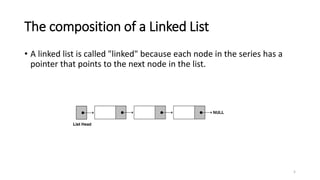 The composition of a Linked List
• A linked list is called "linked" because each node in the series has a
pointer that points to the next node in the list.
5
 